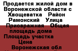 Продается жилой дом в Воронежской области с. Хвощеватка › Район ­ Рамонский › Улица ­ Приовражная › Общая площадь дома ­ 65 › Площадь участка ­ 42 000 › Цена ­ 2 000 000 - Воронежская обл. Недвижимость » Дома, коттеджи, дачи продажа   